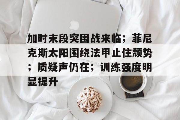 九游app下载包含加时末段突围战来临；菲尼克斯太阳围绕法甲止住颓势；质疑声仍在；训练强度明显提升的词条